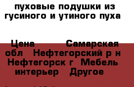 пуховые подушки из гусиного и утиного пуха. › Цена ­ 800 - Самарская обл., Нефтегорский р-н, Нефтегорск г. Мебель, интерьер » Другое   